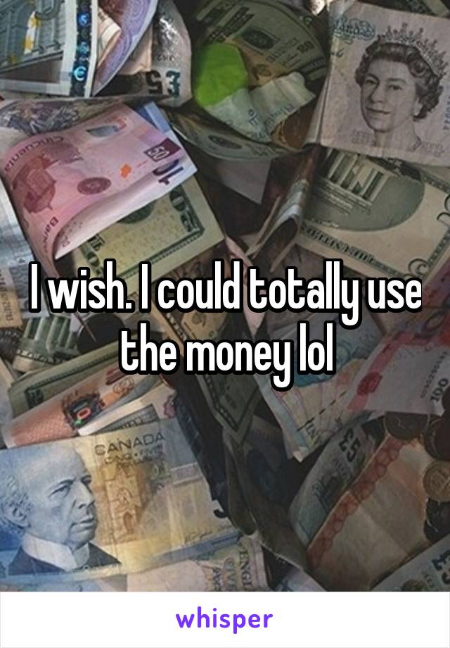 I wish. I could totally use the money lol