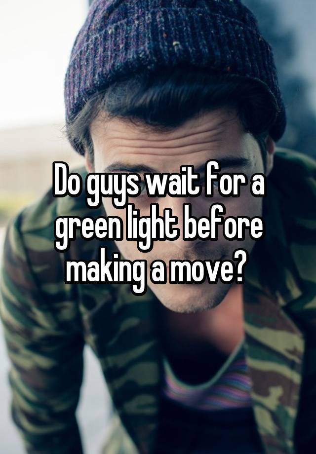 do-guys-wait-for-a-green-light-before-making-a-move