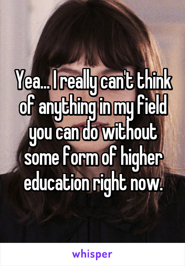 Yea... I really can't think of anything in my field you can do without some form of higher education right now.