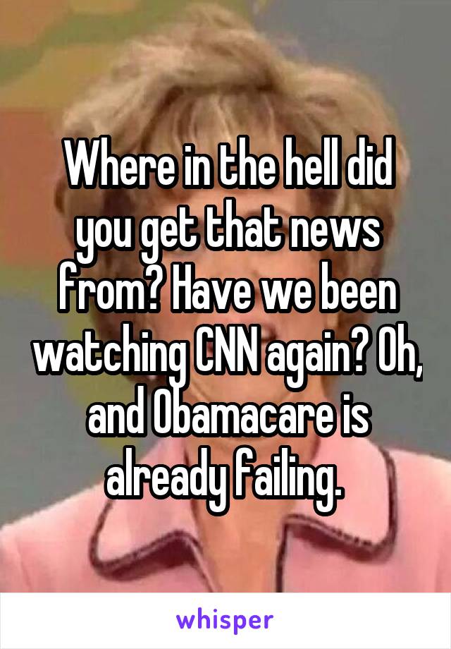 Where in the hell did you get that news from? Have we been watching CNN again? Oh, and Obamacare is already failing. 