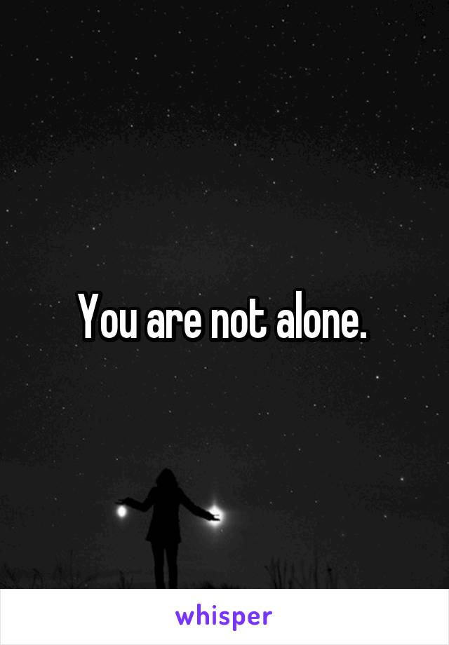 You are not alone. 