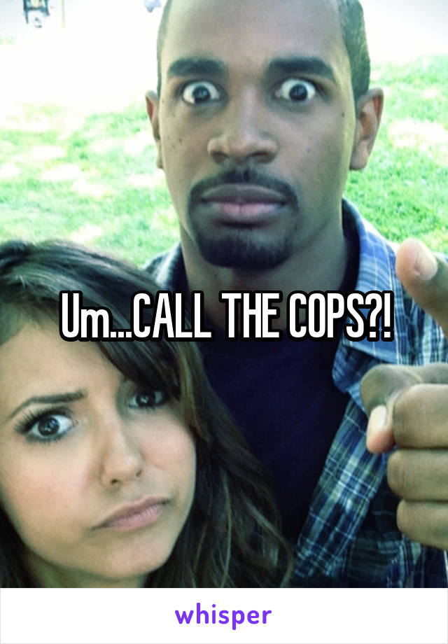 Um...CALL THE COPS?!