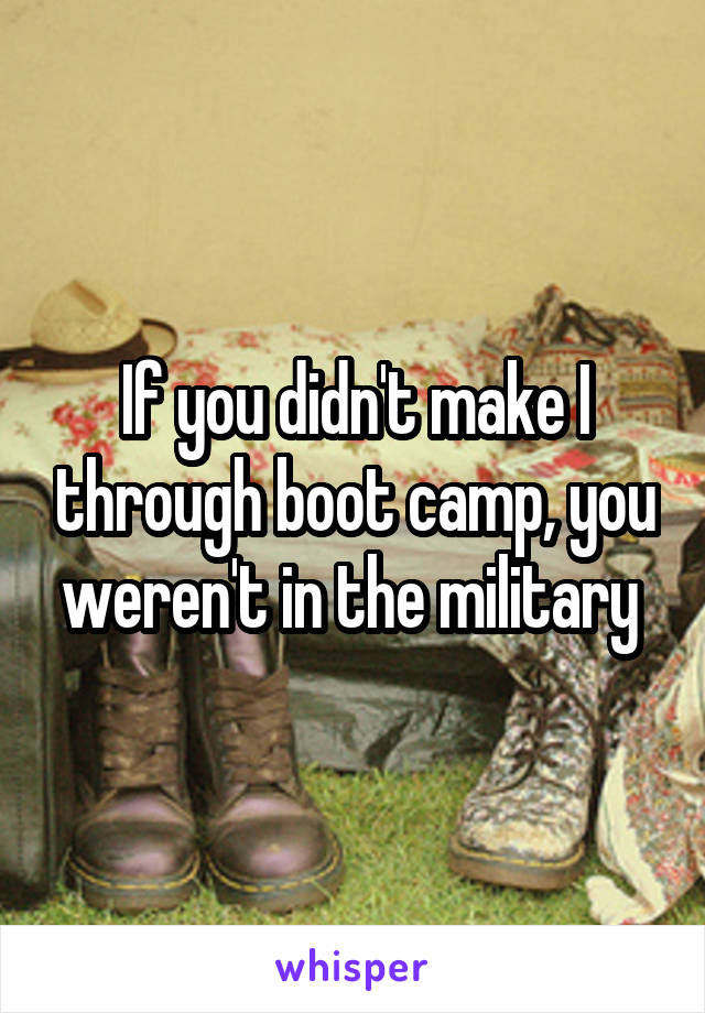 If you didn't make I through boot camp, you weren't in the military 