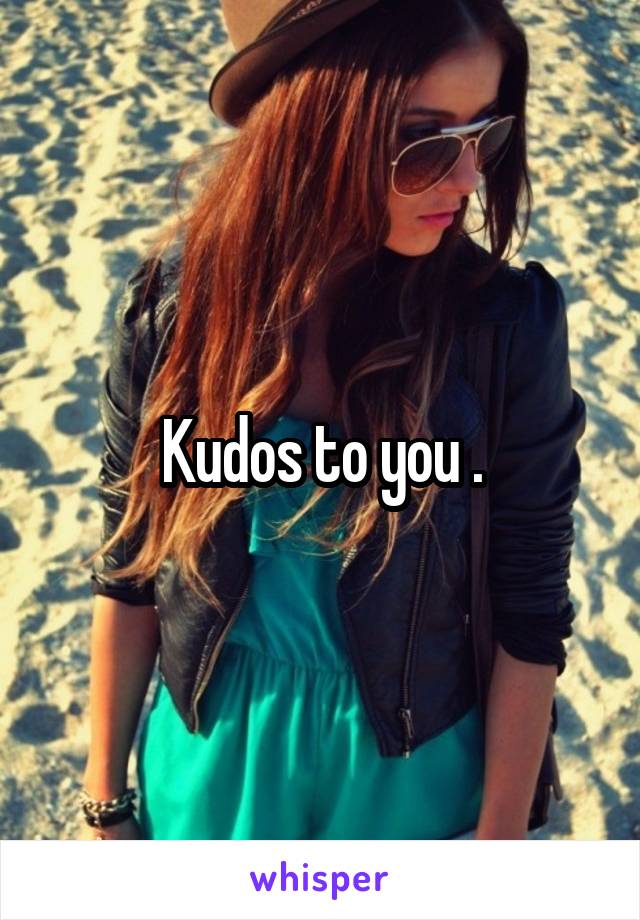 Kudos to you .