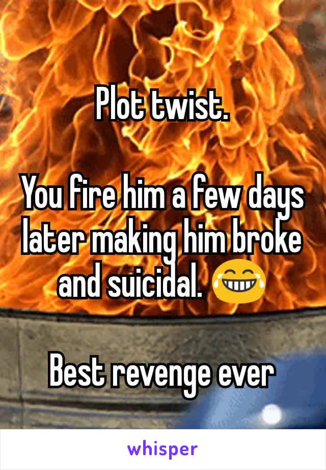 Plot twist.

You fire him a few days later making him broke and suicidal. 😂

Best revenge ever