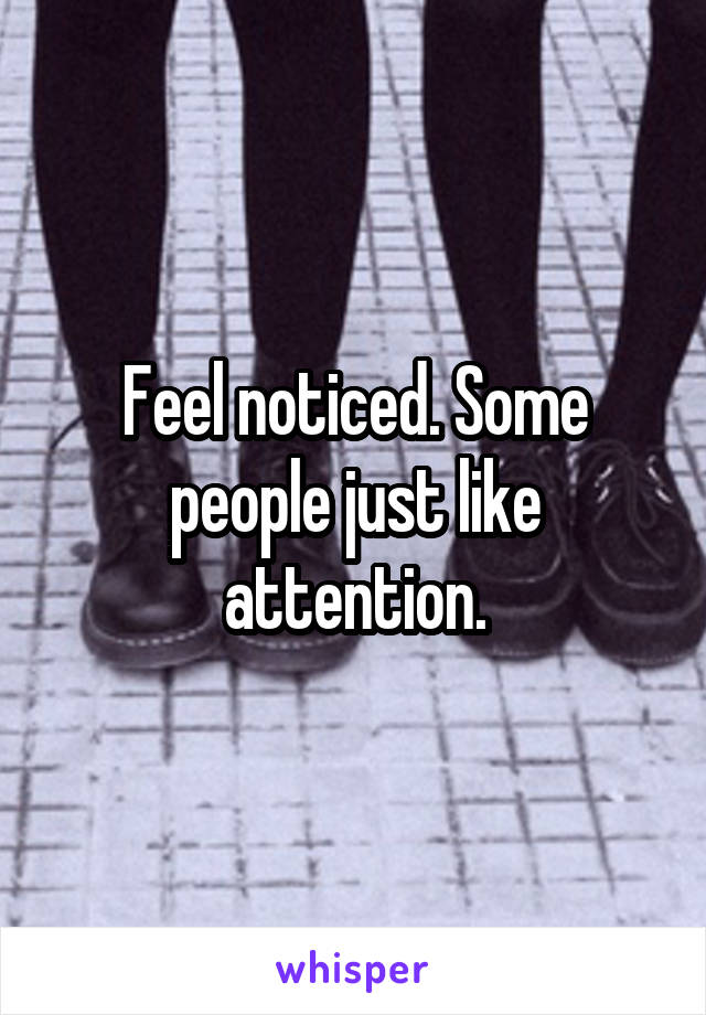 Feel noticed. Some people just like attention.