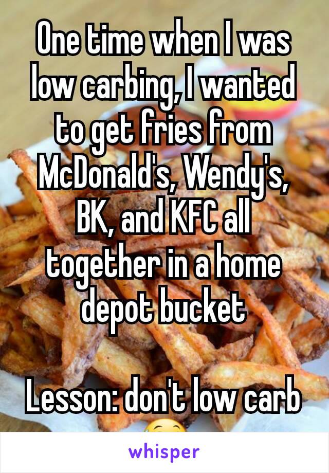 One time when I was low carbing, I wanted to get fries from McDonald's, Wendy's, BK, and KFC all together in a home depot bucket

Lesson: don't low carb 😅