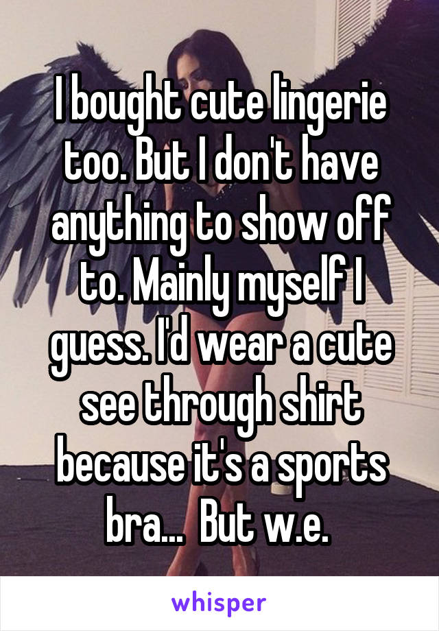 I bought cute lingerie too. But I don't have anything to show off to. Mainly myself I guess. I'd wear a cute see through shirt because it's a sports bra...  But w.e. 