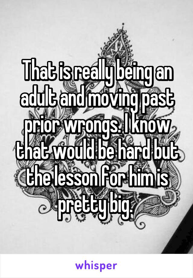 That is really being an adult and moving past prior wrongs. I know that would be hard but the lesson for him is pretty big. 