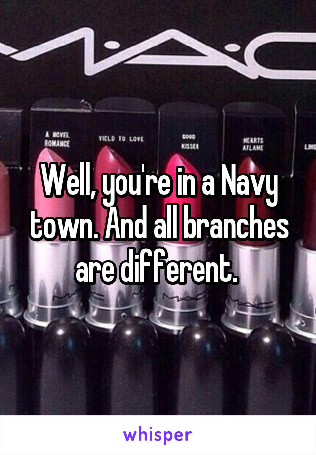 Well, you're in a Navy town. And all branches are different. 