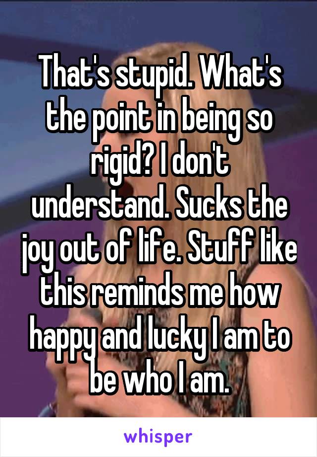That's stupid. What's the point in being so rigid? I don't understand. Sucks the joy out of life. Stuff like this reminds me how happy and lucky I am to be who I am.