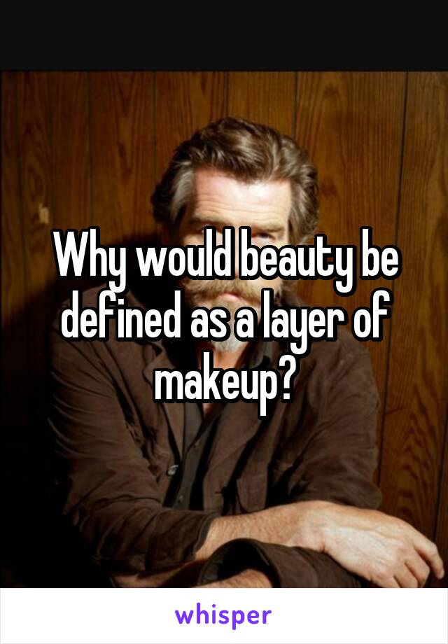 Why would beauty be defined as a layer of makeup?