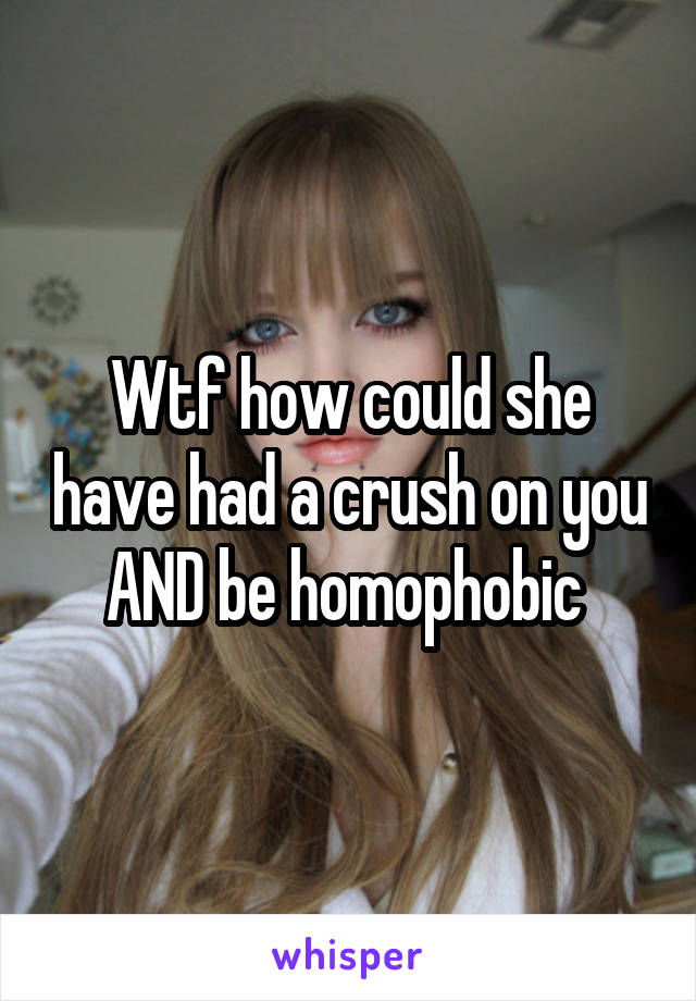 Wtf how could she have had a crush on you AND be homophobic 