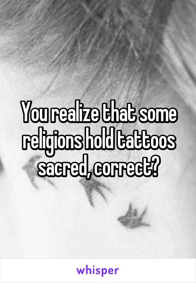 You realize that some religions hold tattoos sacred, correct?