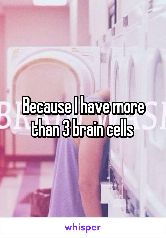 Because I have more than 3 brain cells 