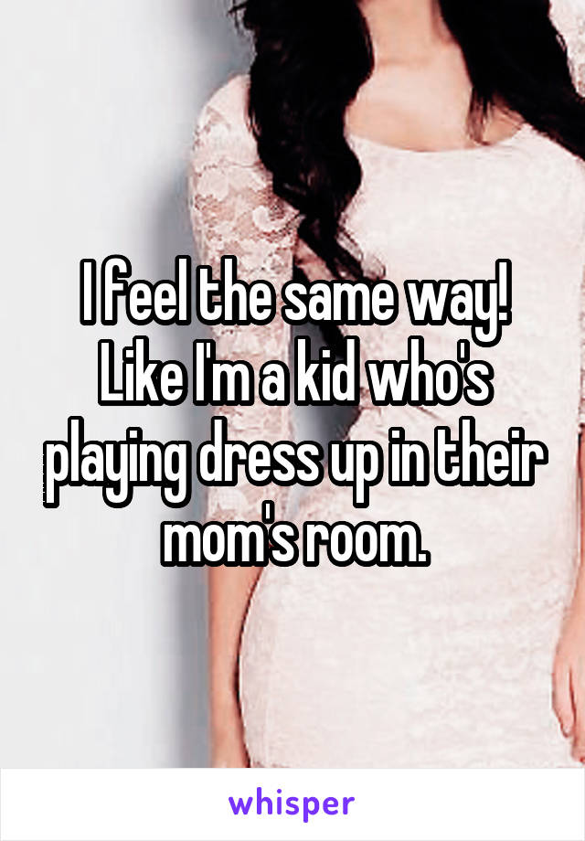 I feel the same way! Like I'm a kid who's playing dress up in their mom's room.