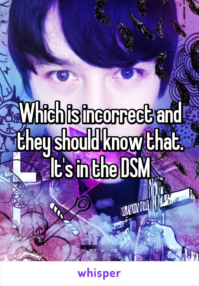 Which is incorrect and they should know that. It's in the DSM