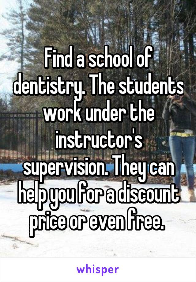 Find a school of dentistry. The students work under the instructor's supervision. They can help you for a discount price or even free. 