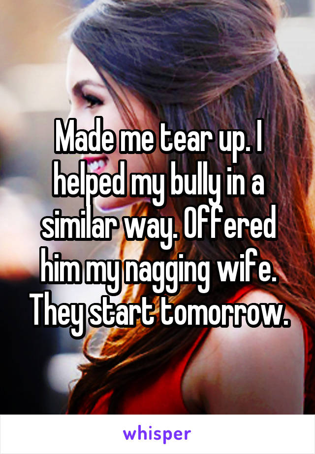 Made me tear up. I helped my bully in a similar way. Offered him my nagging wife. They start tomorrow.