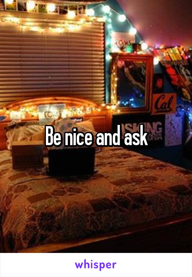 Be nice and ask