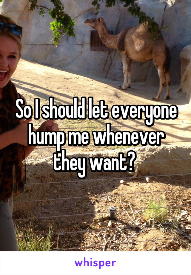 So I should let everyone hump me whenever they want? 