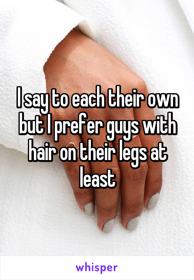 I say to each their own but I prefer guys with hair on their legs at least