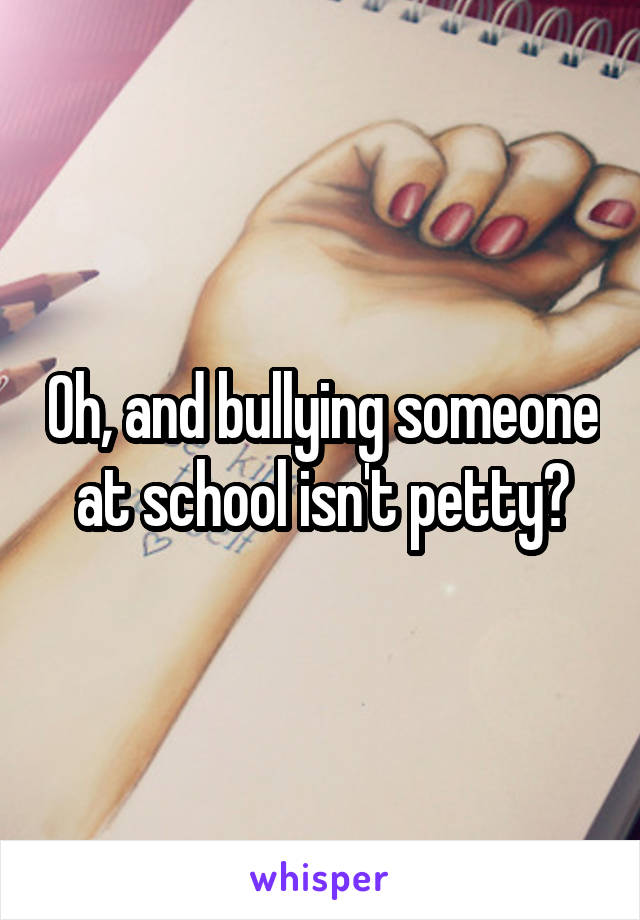 Oh, and bullying someone at school isn't petty?