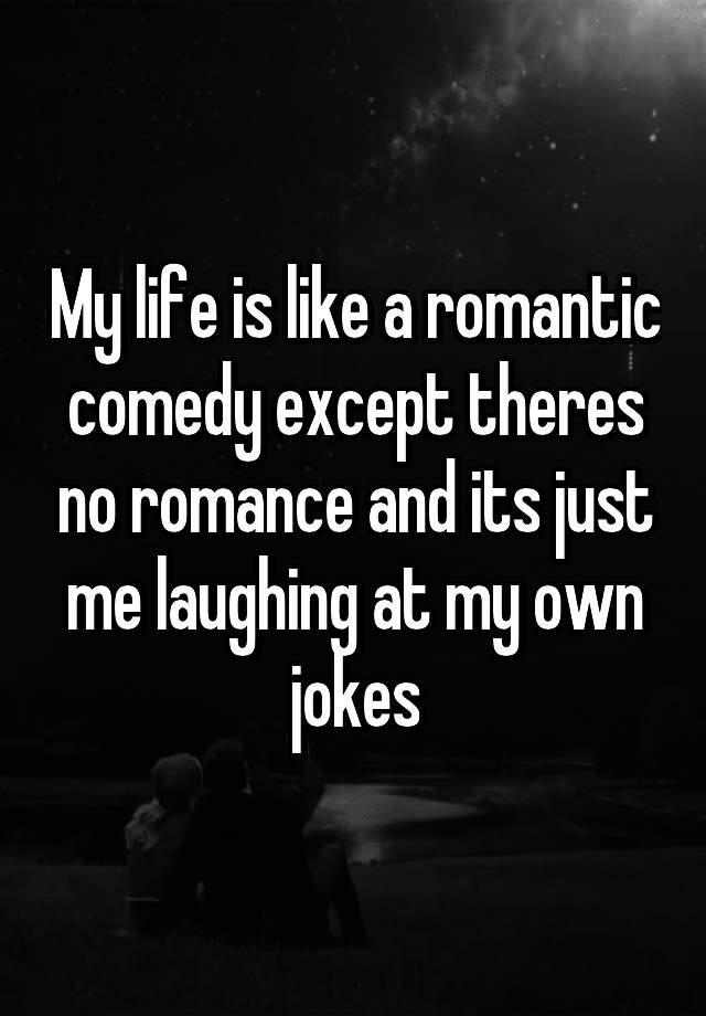 my-life-is-like-a-romantic-comedy-except-theres-no-romance-and-its-just