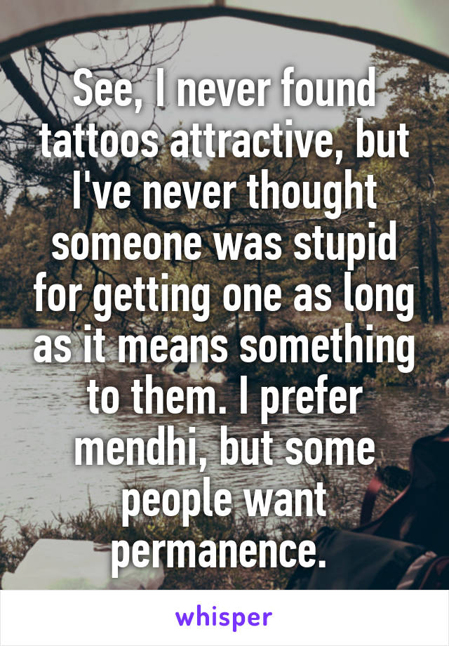See, I never found tattoos attractive, but I've never thought someone was stupid for getting one as long as it means something to them. I prefer mendhi, but some people want permanence. 