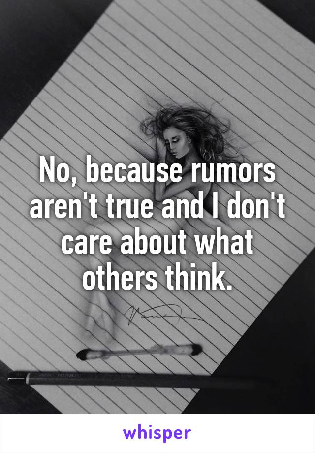 No, because rumors aren't true and I don't care about what others think.