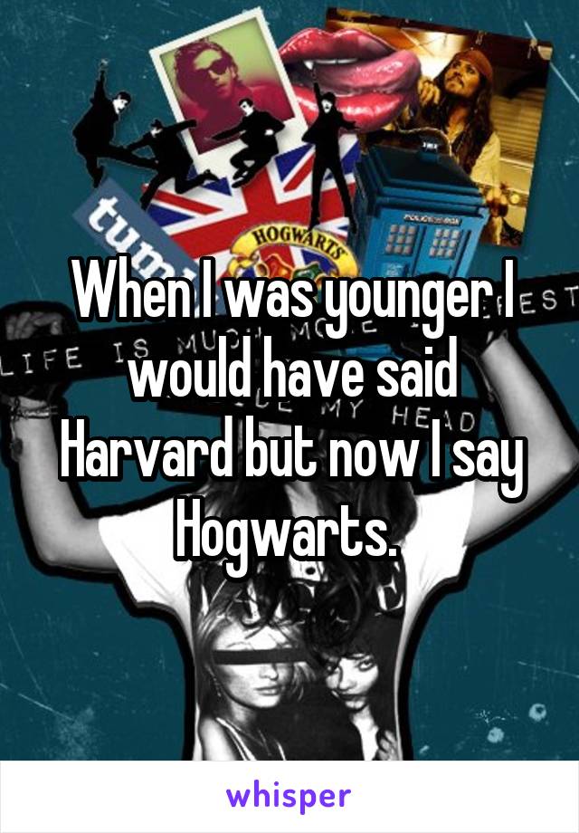 When I was younger I would have said Harvard but now I say Hogwarts. 