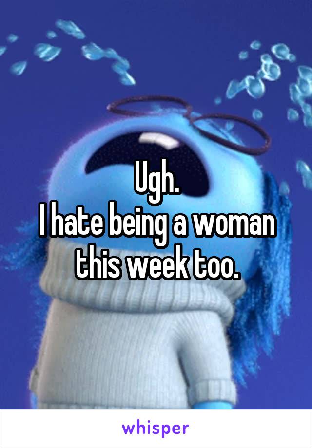 Ugh.
I hate being a woman this week too.