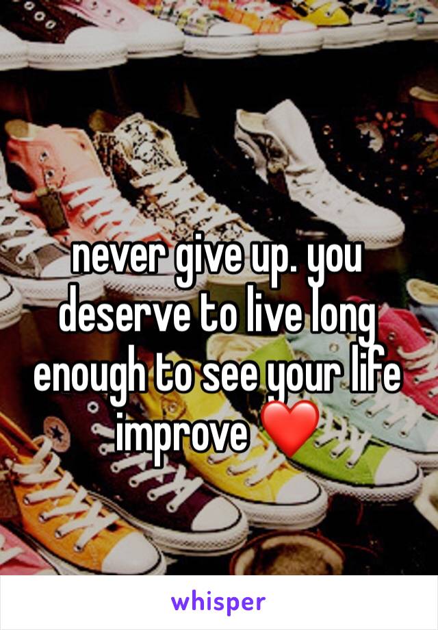 never give up. you deserve to live long enough to see your life improve ❤️