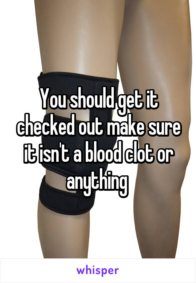 You should get it checked out make sure it isn't a blood clot or anything 