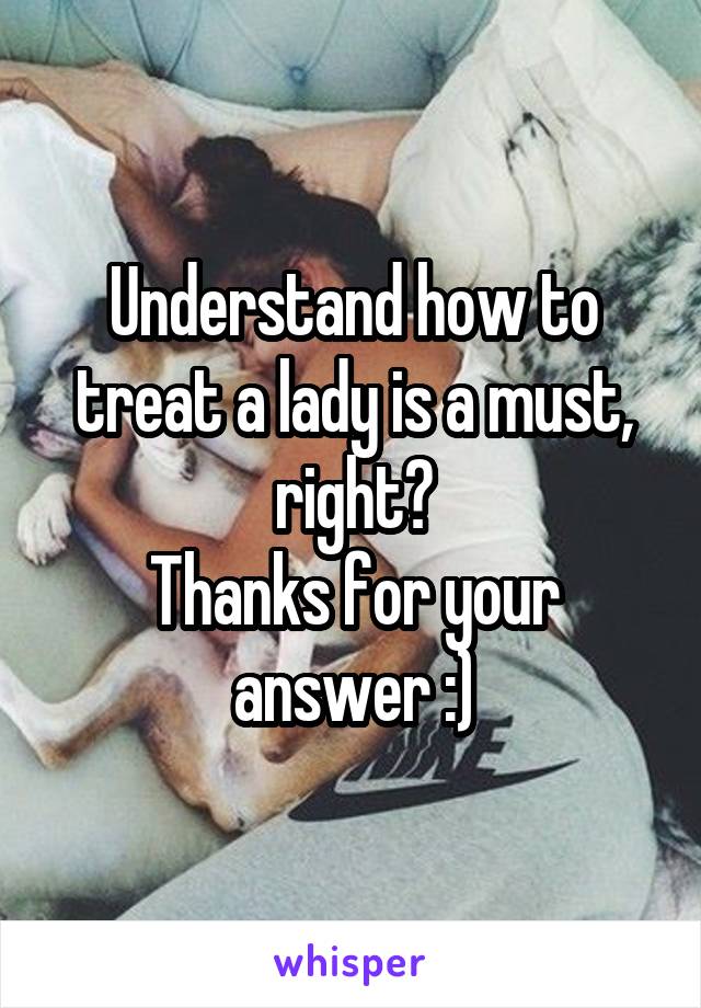 Understand how to treat a lady is a must, right?
Thanks for your answer :)