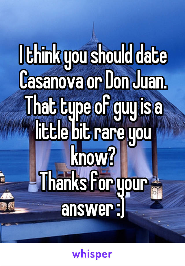 I think you should date Casanova or Don Juan. That type of guy is a little bit rare you know?
Thanks for your answer :)