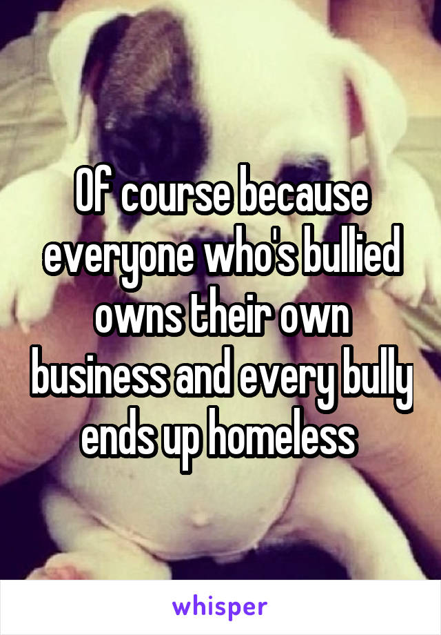 Of course because everyone who's bullied owns their own business and every bully ends up homeless 