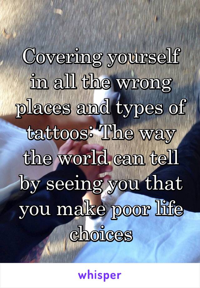 Covering yourself in all the wrong places and types of tattoos: The way the world can tell by seeing you that you make poor life choices