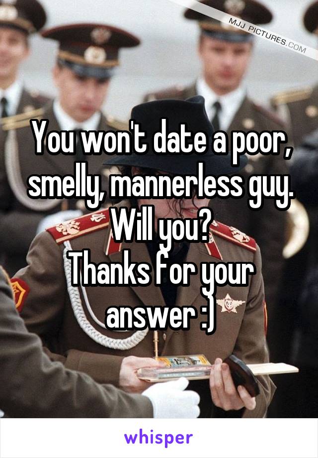 You won't date a poor, smelly, mannerless guy. Will you?
Thanks for your answer :)