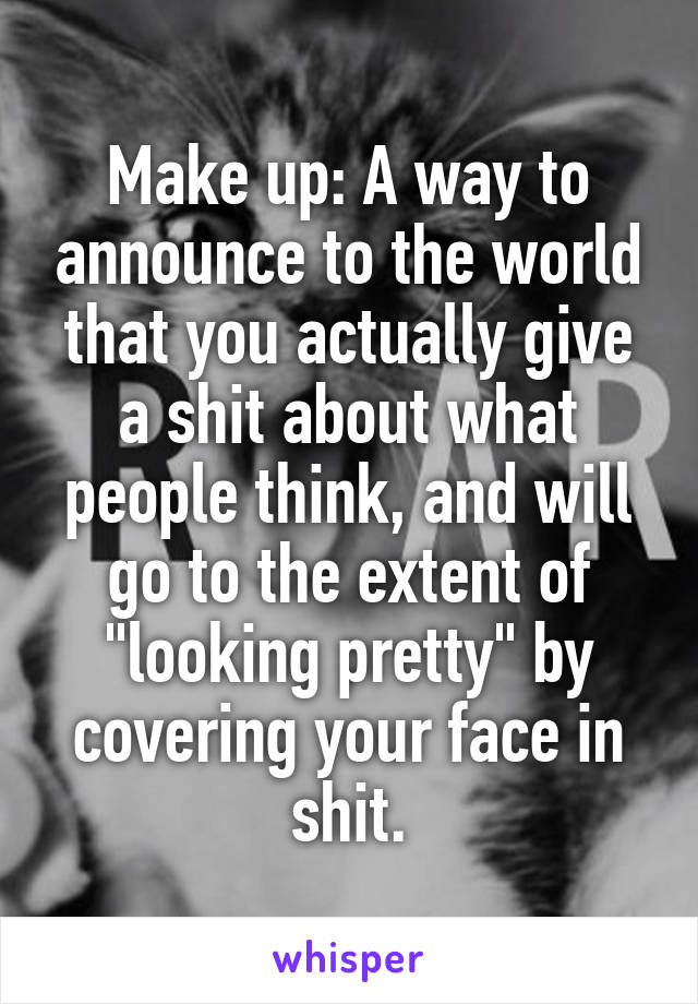 Make up: A way to announce to the world that you actually give a shit about what people think, and will go to the extent of "looking pretty" by covering your face in shit.