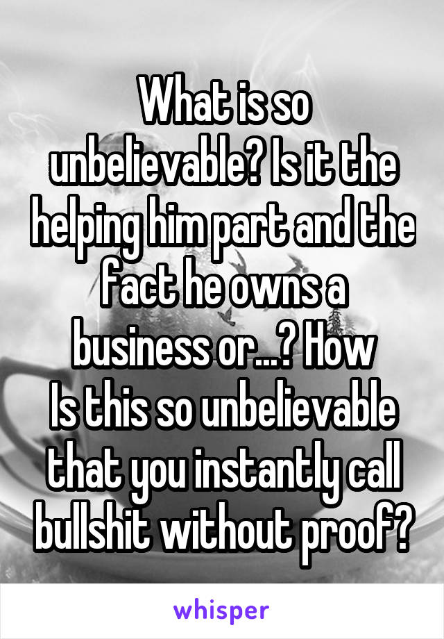 What is so unbelievable? Is it the helping him part and the fact he owns a business or...? How
Is this so unbelievable that you instantly call bullshit without proof?