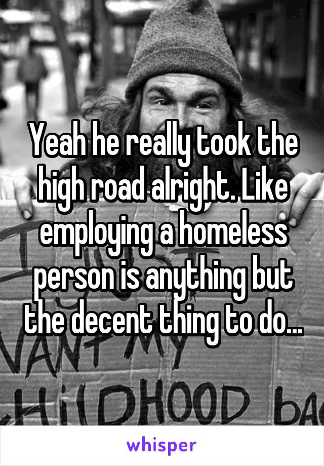 Yeah he really took the high road alright. Like employing a homeless person is anything but the decent thing to do...