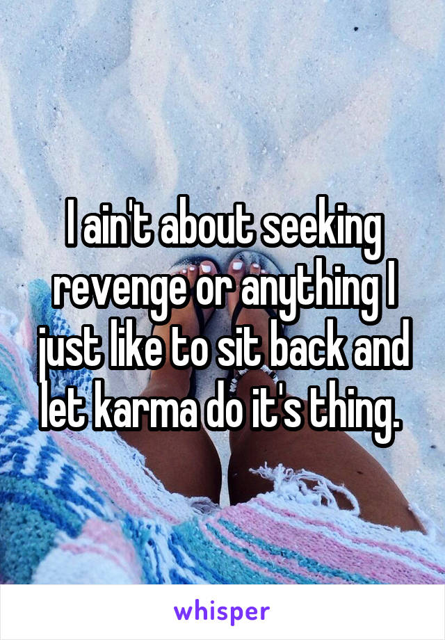 I ain't about seeking revenge or anything I just like to sit back and let karma do it's thing. 