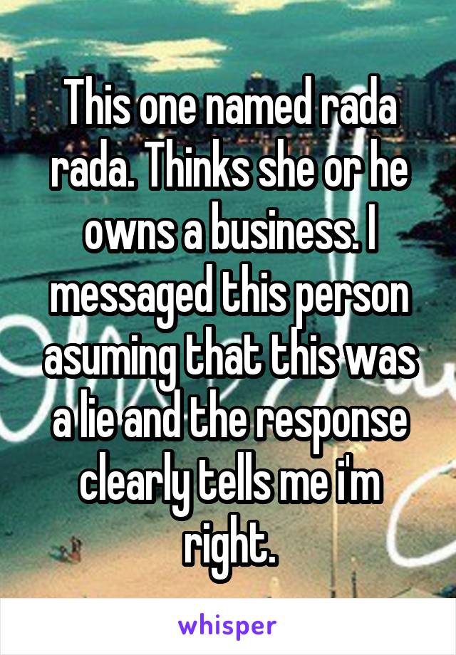 This one named rada rada. Thinks she or he owns a business. I messaged this person asuming that this was a lie and the response clearly tells me i'm right.