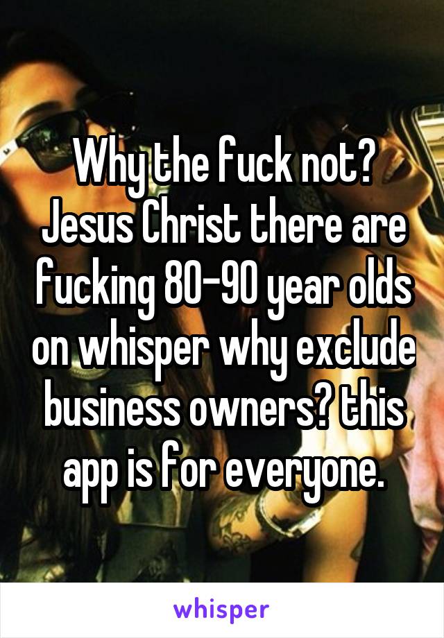 Why the fuck not? Jesus Christ there are fucking 80-90 year olds on whisper why exclude business owners? this app is for everyone.