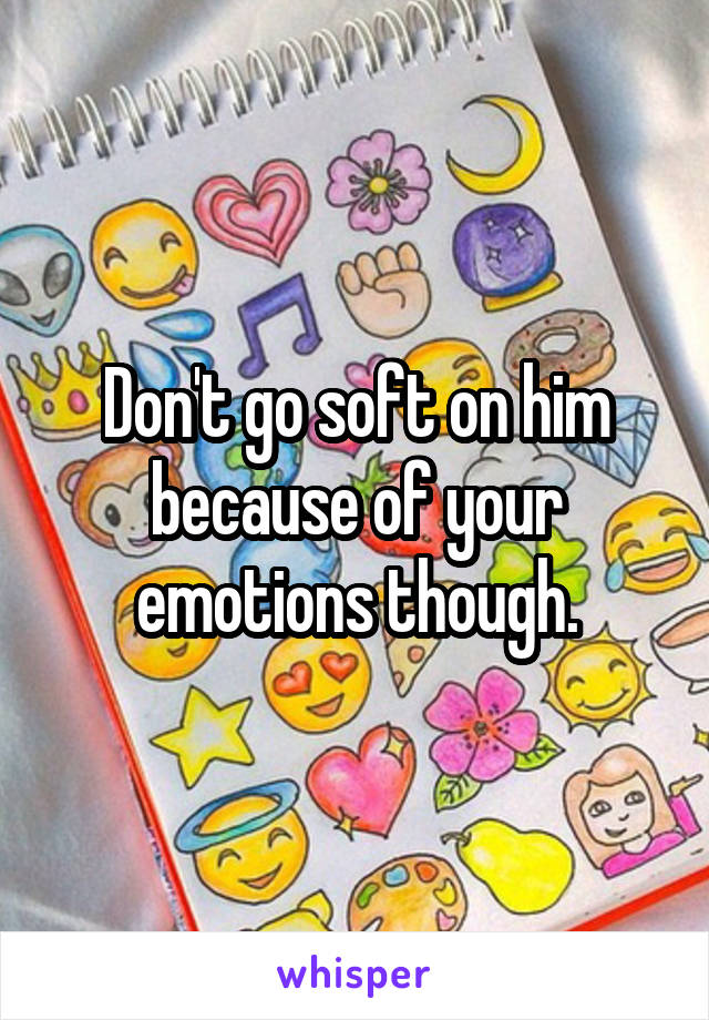 Don't go soft on him because of your emotions though.