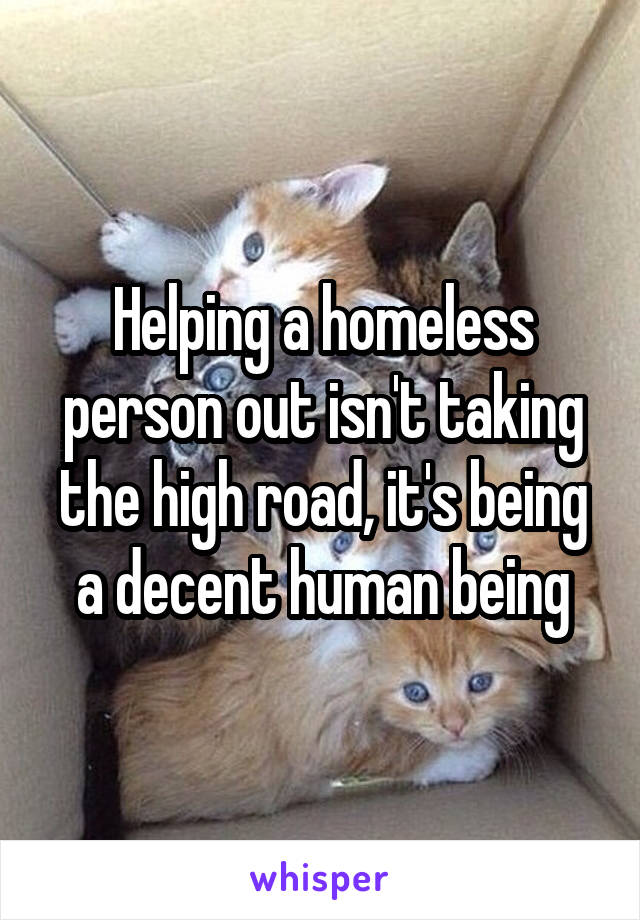 Helping a homeless person out isn't taking the high road, it's being a decent human being