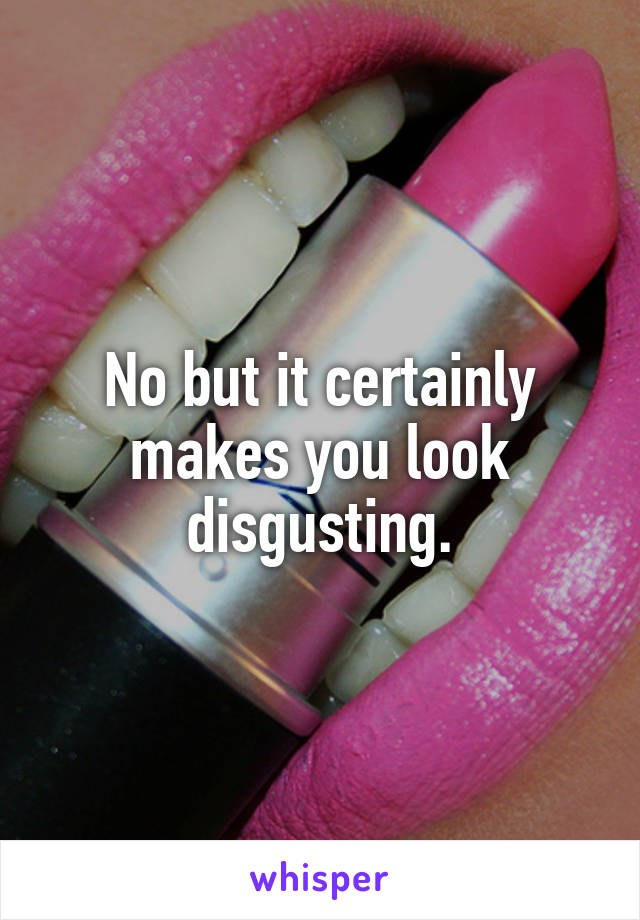 No but it certainly makes you look disgusting.