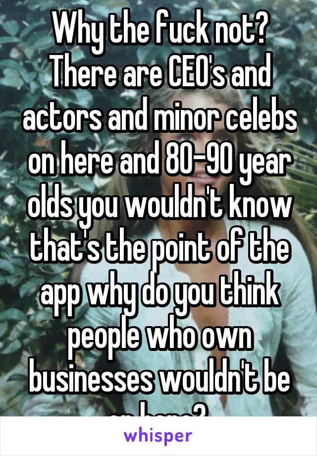 Why the fuck not? There are CEO's and actors and minor celebs on here and 80-90 year olds you wouldn't know that's the point of the app why do you think people who own businesses wouldn't be on here? 