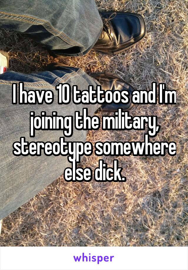 I have 10 tattoos and I'm joining the military, stereotype somewhere else dick.